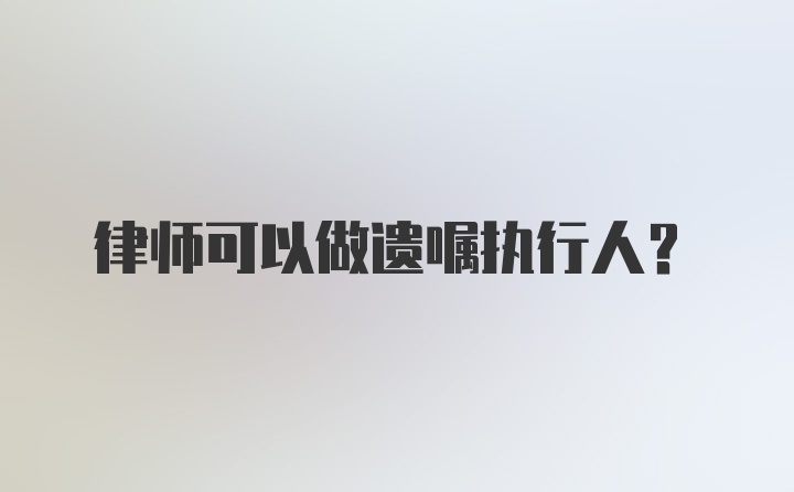 律师可以做遗嘱执行人？