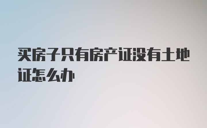 买房子只有房产证没有土地证怎么办