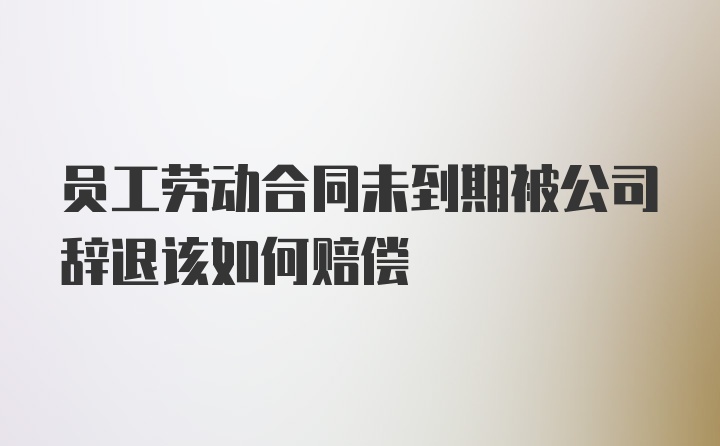 员工劳动合同未到期被公司辞退该如何赔偿