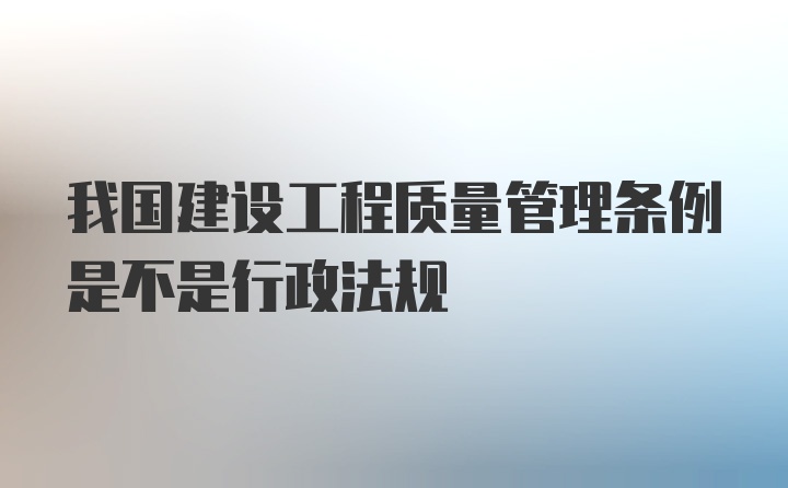 我国建设工程质量管理条例是不是行政法规