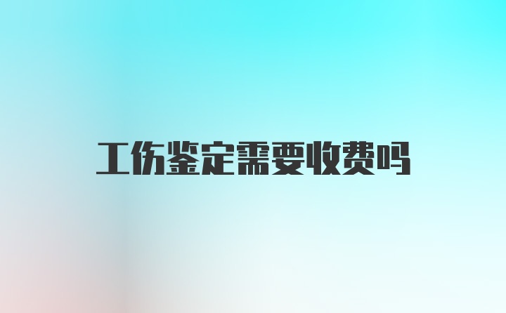 工伤鉴定需要收费吗