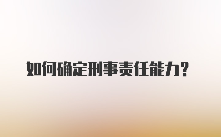 如何确定刑事责任能力？