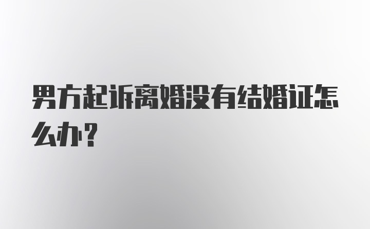 男方起诉离婚没有结婚证怎么办？