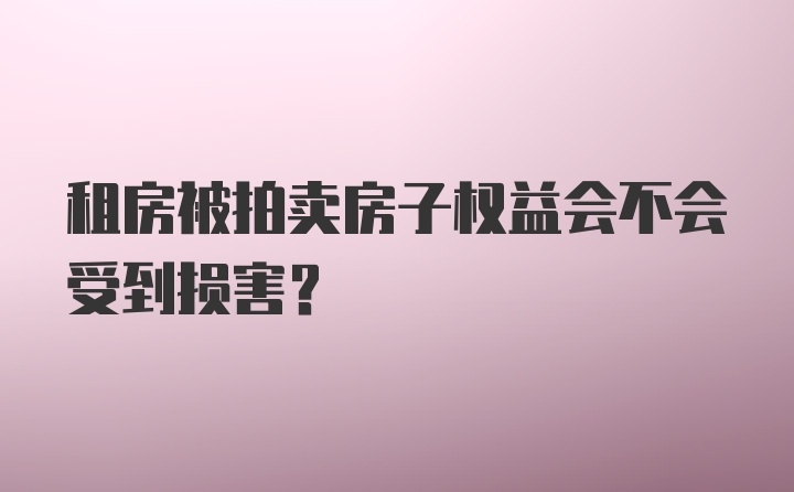 租房被拍卖房子权益会不会受到损害？