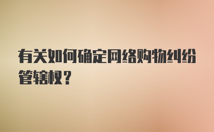 有关如何确定网络购物纠纷管辖权?