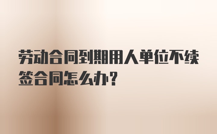 劳动合同到期用人单位不续签合同怎么办？