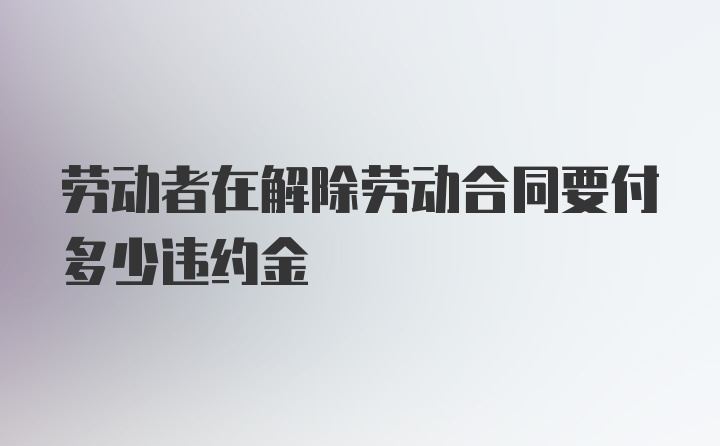 劳动者在解除劳动合同要付多少违约金