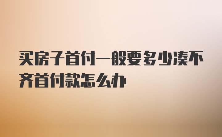 买房子首付一般要多少凑不齐首付款怎么办