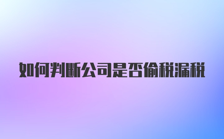 如何判断公司是否偷税漏税