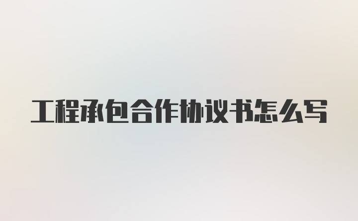 工程承包合作协议书怎么写