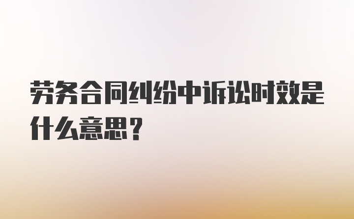 劳务合同纠纷中诉讼时效是什么意思?