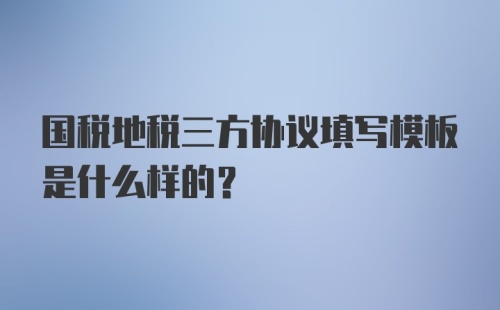 国税地税三方协议填写模板是什么样的？