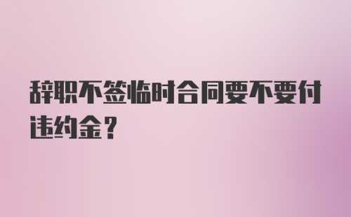 辞职不签临时合同要不要付违约金？