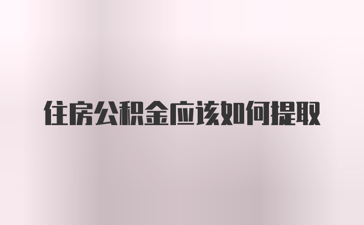 住房公积金应该如何提取