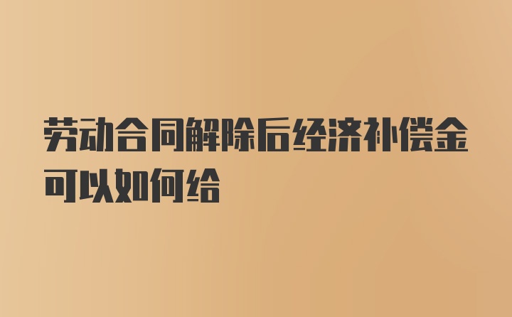 劳动合同解除后经济补偿金可以如何给