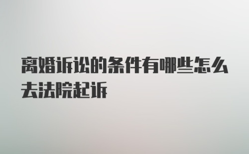 离婚诉讼的条件有哪些怎么去法院起诉