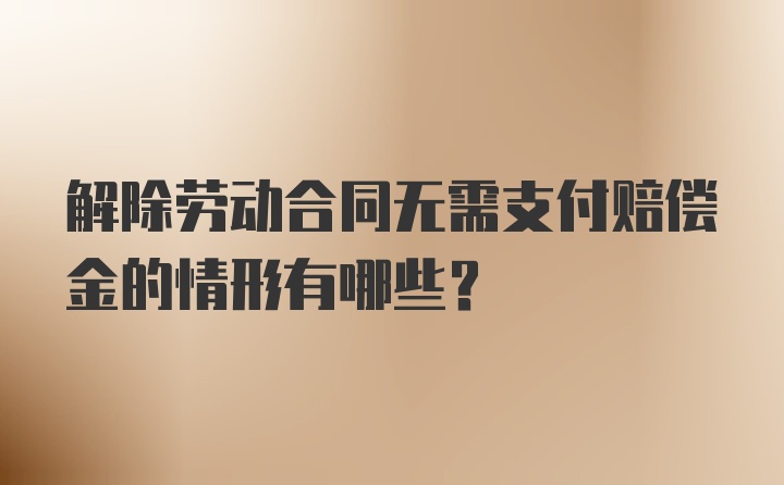 解除劳动合同无需支付赔偿金的情形有哪些？