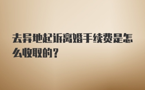 去异地起诉离婚手续费是怎么收取的?