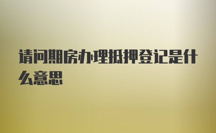 请问期房办理抵押登记是什么意思