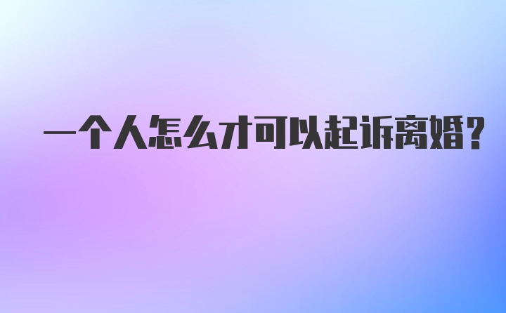 一个人怎么才可以起诉离婚？