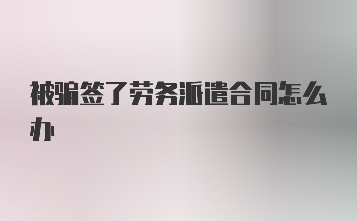 被骗签了劳务派遣合同怎么办