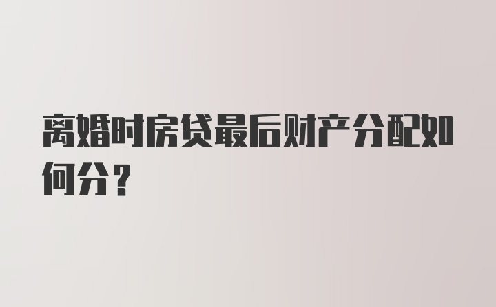 离婚时房贷最后财产分配如何分?