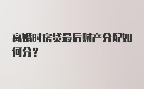 离婚时房贷最后财产分配如何分?