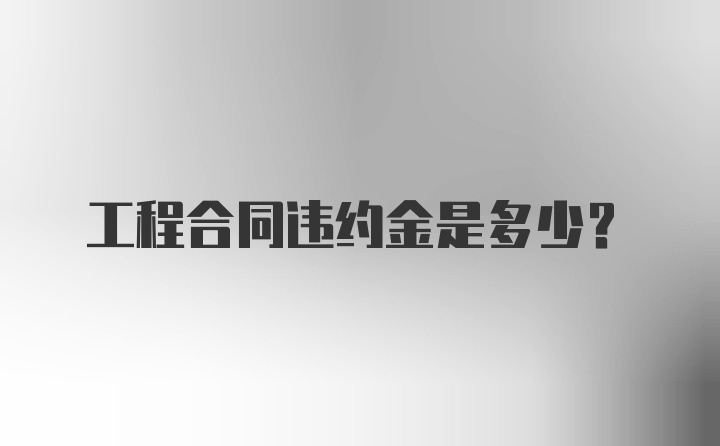 工程合同违约金是多少？