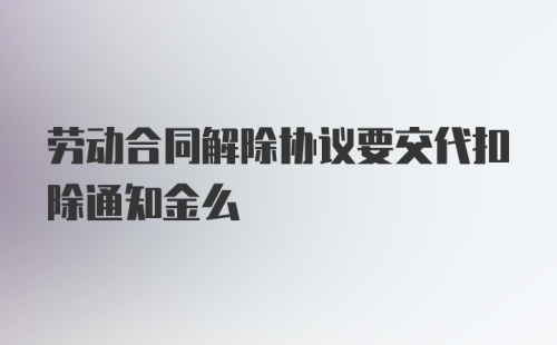 劳动合同解除协议要交代扣除通知金么