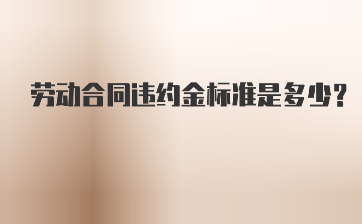 劳动合同违约金标准是多少？