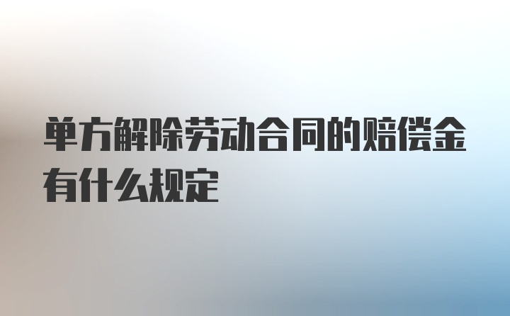 单方解除劳动合同的赔偿金有什么规定