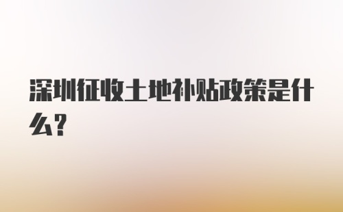 深圳征收土地补贴政策是什么？