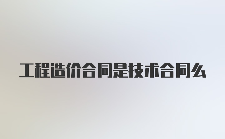 工程造价合同是技术合同么