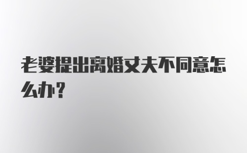 老婆提出离婚丈夫不同意怎么办？