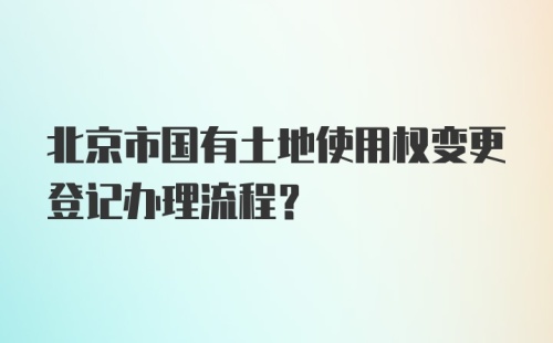 北京市国有土地使用权变更登记办理流程？