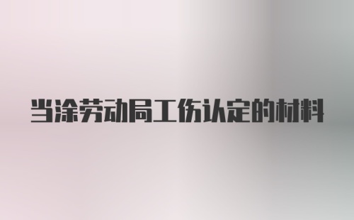 当涂劳动局工伤认定的材料