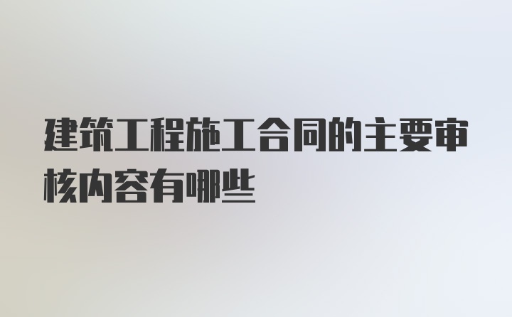 建筑工程施工合同的主要审核内容有哪些