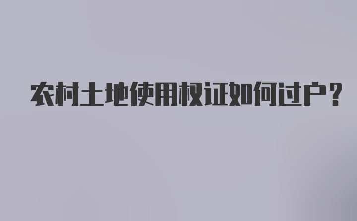 农村土地使用权证如何过户？