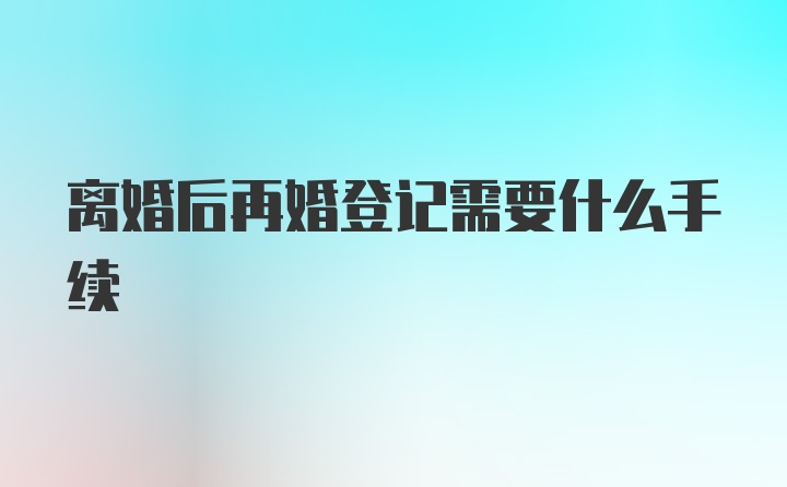 离婚后再婚登记需要什么手续