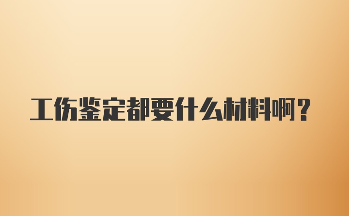 工伤鉴定都要什么材料啊?