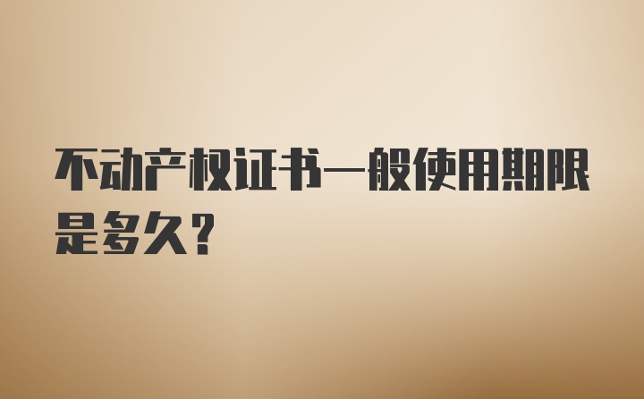 不动产权证书一般使用期限是多久？