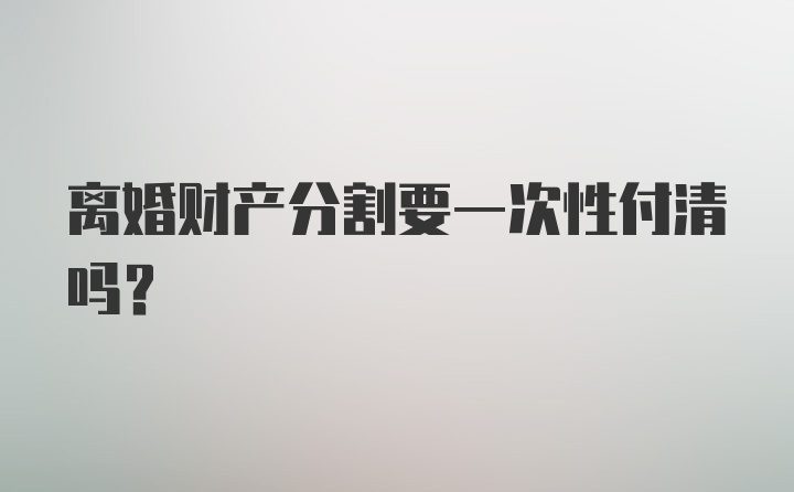 离婚财产分割要一次性付清吗？