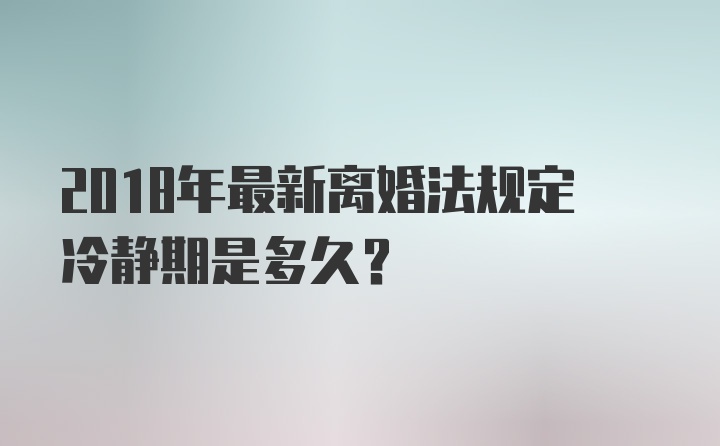 2018年最新离婚法规定冷静期是多久？