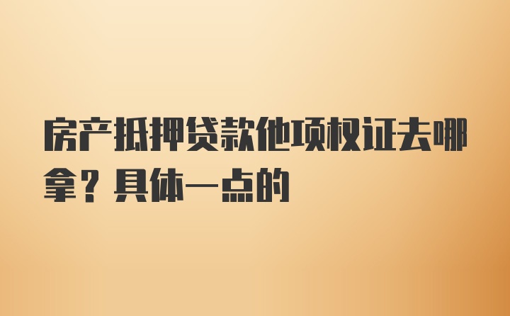 房产抵押贷款他项权证去哪拿？具体一点的