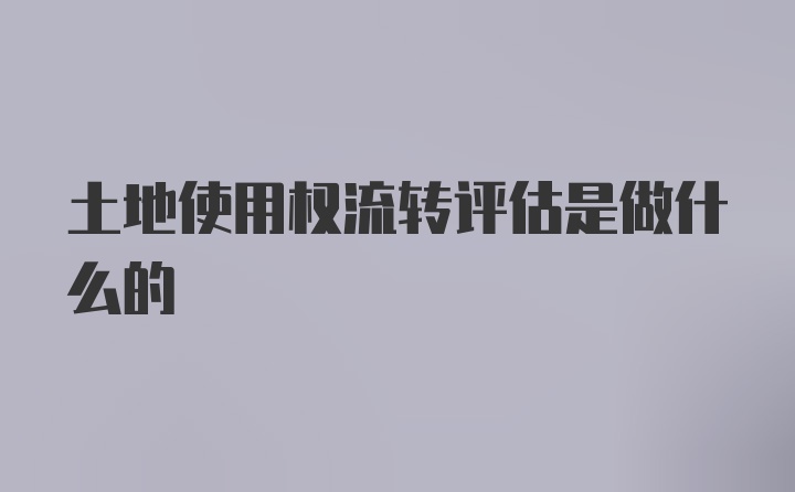 土地使用权流转评估是做什么的