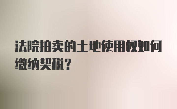 法院拍卖的土地使用权如何缴纳契税？