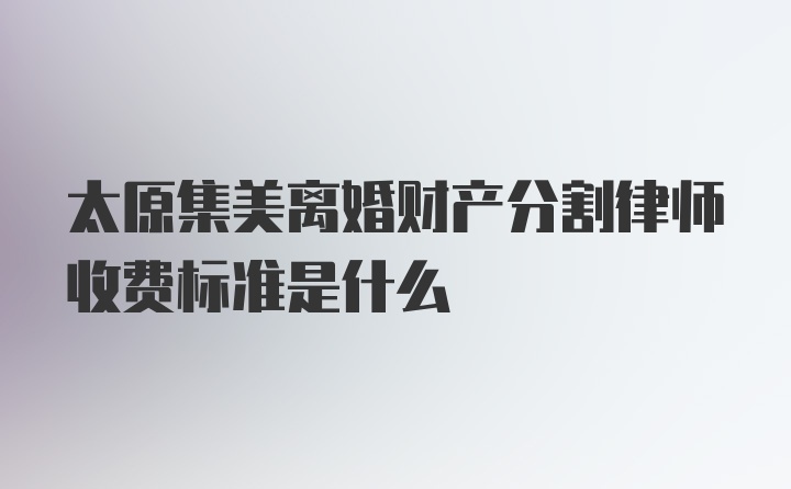 太原集美离婚财产分割律师收费标准是什么