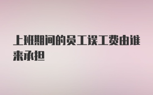 上班期间的员工误工费由谁来承担