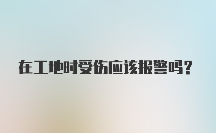 在工地时受伤应该报警吗？