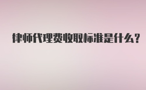 律师代理费收取标准是什么？